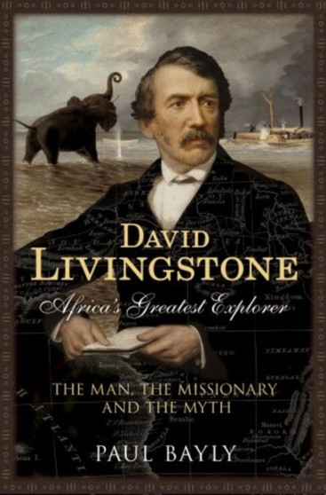 David Livingstone, Africa's Greatest Explorer : The Man, the Missionary and the Myth by Paul Bayly - Hardback