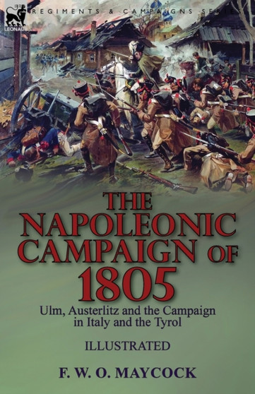 The Napoleonic Campaign of 1805 : Ulm, Austerlitz and the Campaign in Italy and the Tyrol by F W O Maycock - Paperback