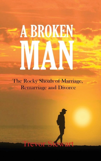 A Broken Man : The Rocky Shoals of Marriage, Remarriage and Divorce by Trevor Stewart - Hardback