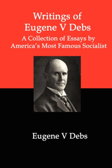 Writings of Eugene V Debs : A Collection of Essays by America's Most Famous Socialist by Eugene V Debs - Paperback