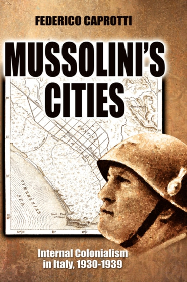 Mussolini's Cities : Internal Colonialism in Italy, 1930-1939 by Federico Caprotti - Hardback