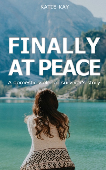 Finally At Peace : A Domestic Violence Survivor's Story: A Domestic Violence Survivor's Story: A Domestic Violence Survivor's Story: A Domestic Violence Survivor's Story: A Domestic Violence Survivor' by Katie Kay - Hardback
