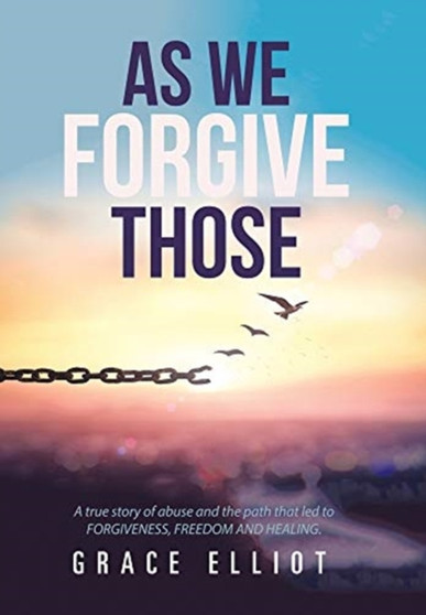 As We Forgive Those : A True Story of Abuse and the Path That Led to Forgiveness, Freedom and Healing. by Grace Elliot - Hardback