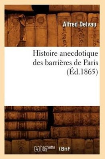 Histoire Anecdotique Des Barrieres de Paris (Ed.1865) by Alfred Delvau - Paperback