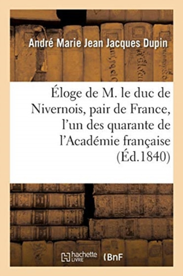Eloge de M. Le Duc de Nivernois, Pair de France, l'Un Des Quarante de l'Academie Francaise : Prononce Dans La Seance de l'Academie Du 21 Janvier 1840 by Andre-Marie-Jean-Jacques Dupin - Paperback