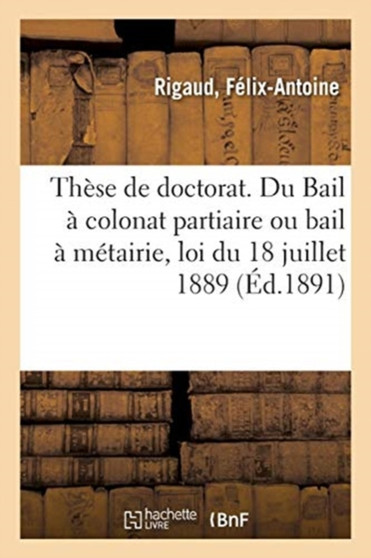 These de Doctorat. Du Bail A Colonat Partiaire Ou Bail A Metairie, En Droit Romain Et Francais : Loi Du 18 Juillet 1889. Faculte de Droit de Paris by Felix-Antoine Rigaud - Paperback