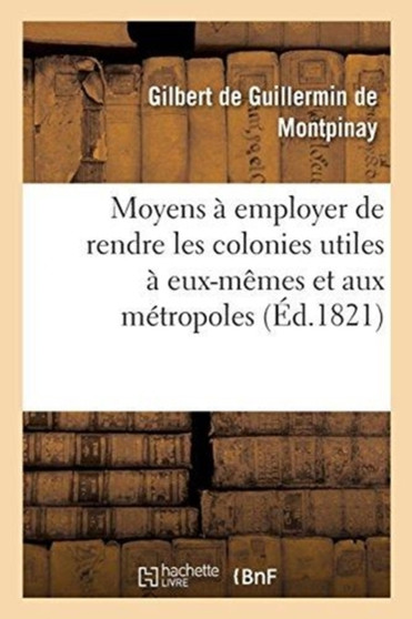 Moyens A Employer Soit Dans Le Regime Des Colonies Soit Dans La Fondation de Colonies Nouvelles : de Rendre Ces Etablissements Utiles A Eux-Memes Et Aux Metropoles by Gilbert de Guillermin de Montpinay - Paperback