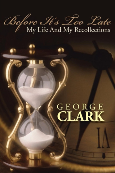 Before it's Too Late : My Life and My Recollections by George Clark - Paperback