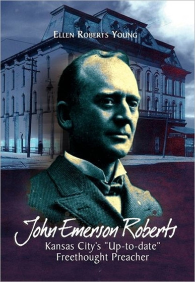 John Emerson Roberts : Kansas City's ''Up-To-Date'' Freethought Preacher by Ellen Roberts Young - Hardback