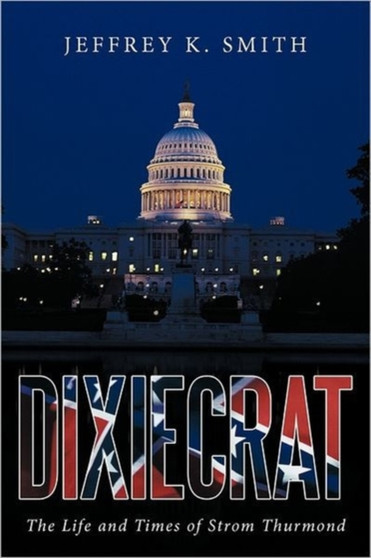Dixiecrat : The Life and Times of Strom Thurmond by Jeffrey K. Smith - Hardback