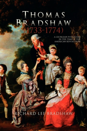 Thomas Bradshaw (1733-1774) : A Georgian Politician in the Time of the American Revolution by Richard Lee Bradshaw - Paperback
