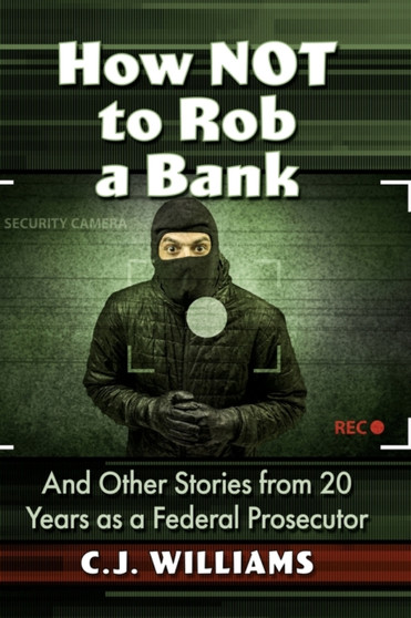 How Not to Rob a Bank : And Other Stories from 20 Years as a Federal Prosecutor by Hon.C.J. Williams - Paperback