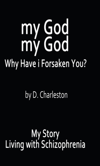 My God, My God : Why Have I Forsaken You?: My Story, Living with Schizophrenia by D Charleston - Hardback