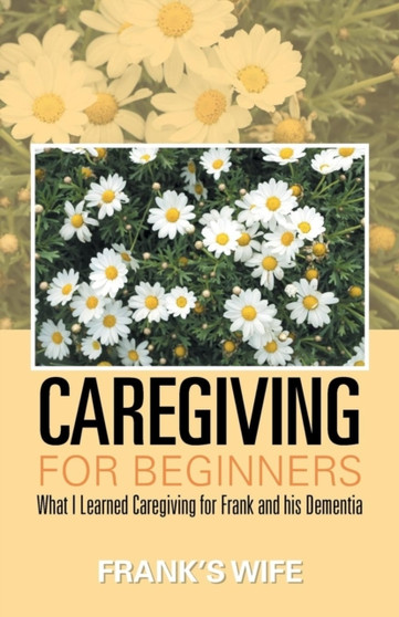 Caregiving for Beginners : What I Learned Caregiving for Frank and His Dementia by Frank's Wife - Paperback