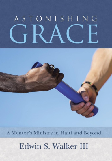 Astonishing Grace : A Mentor's Ministry in Haiti and Beyond by Edwin S III Walker - Hardback