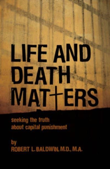 Life and Death Matters : Seeking the Truth About Capital Punishment by Robert L. Baldwin - Hardback
