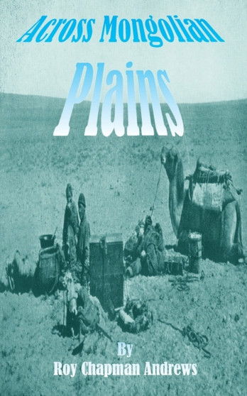 Across Mongolian Plains : A Naturalists Account of China's "Great Northwest" by Roy Chapman Andrews - Paperback