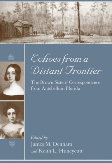 Echoes from a Distant Frontier : The Brown Sisters' Correspondence from Antebellum Florida by James M. Denham - Hardback