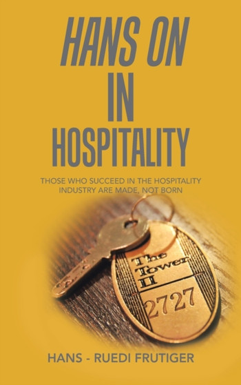 Hans on in Hospitality : Those Who Succeed in the Hospitality Industry Are Made, Not Born by Hans - Ruedi Frutiger - Hardback