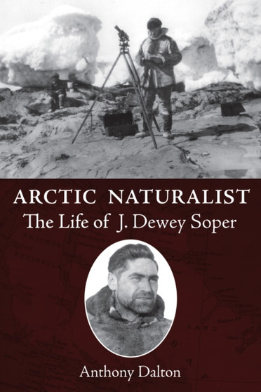 Arctic Naturalist : The Life of J. Dewey Soper by Anthony Dalton - Paperback