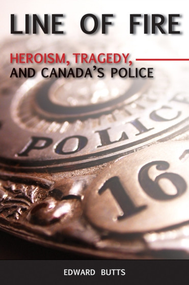 Line of Fire : Heroism, Tragedy, and Canada's Police by Edward Butts - Paperback