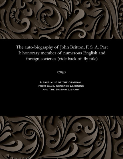 The Auto-Biography of John Britton, F. S. A. Part I : Honorary Member of Numerous English and Foreign Societies (Vide Back of Fly Title) by John Britton - Paperback