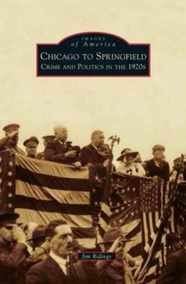 Chicago to Springfield : Crime and Politics in the 1920s by Jim Ridings - Hardback