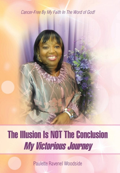 The Illusion Is NOT The Conclusion - My Victorious Journey : Cancer-Free By My Faith In The Word of God! by Paulette Ravenel Woodside - Hardback