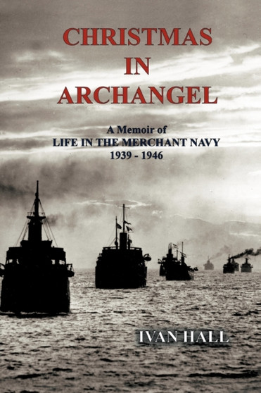 Christmas in Archangel : A Memoir of Life in the Merchant Navy 1939 - 1946 by Ivan Hall - Paperback