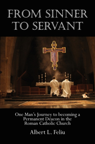 From Sinner to Servant : One Man's Journey to Becoming a Permanent Deacon in the Roman Catholic Church by Albert L Feliu - Paperback