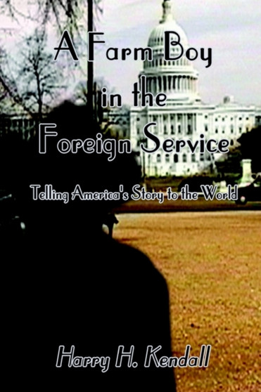 A Farm Boy in the Foreign Service: Telling America's Story to the World : Telling America's Story to the World by Harry H. Kendall - Hardback