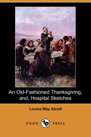 An Old-Fashioned Thanksgiving, And, Hospital Sketches (Dodo Press) by Louisa May Alcott - Paperback