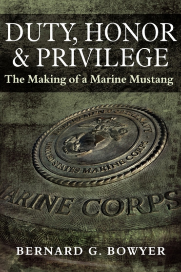 Duty, Honor & Privilege : (the Making of a Marine Mustang) by Bernard G Bowyer - Hardback