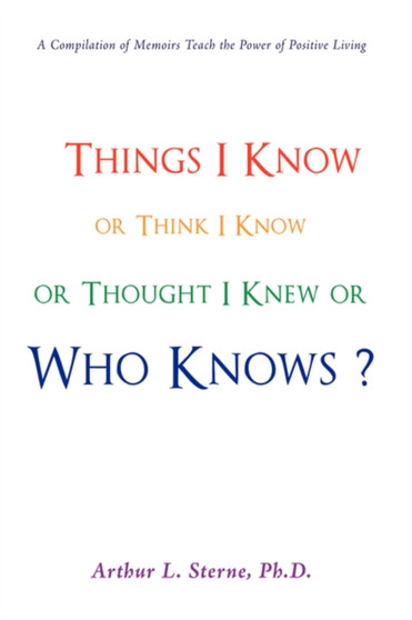 Things I Know or Think I Know or Thought I Knew or Who Knows? by Arthur L PH D Sterne - Hardback