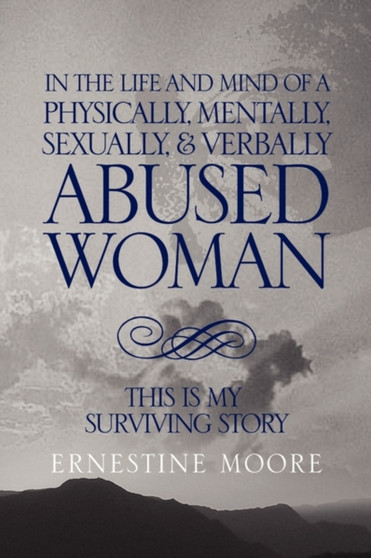 In the Life and Mind of a Physically, Mentally, Sexually,& Verbally Abused Woman : This Is My Surviving Story by Ernestine Moore - Hardback