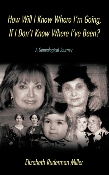 How Will I Know Where I'm Going, If I Don't Know Where I've Been? : A Genealogical Journey by Elizabeth Ruderman Miller - Paperback