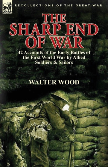 The Sharp End of War : 42 Accounts of the Early Battles of the First World War by Allied Soldiers & Sailors by Walter Wood - Paperback