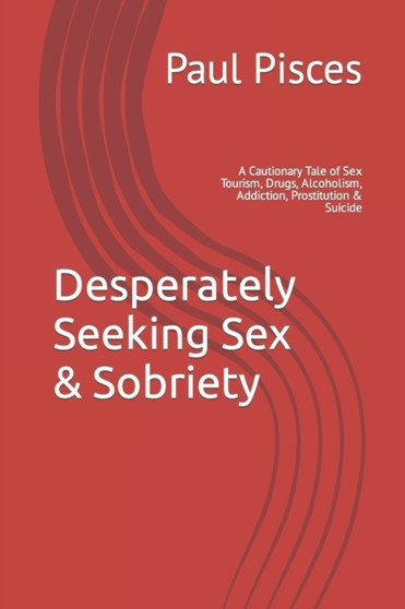 Desperately Seeking Sex & Sobriety : A Cautionary Tale of Sex Tourism, Drugs, Alcoholism, Addiction, Prostitution & Suicide by Paul Pisces - Paperback