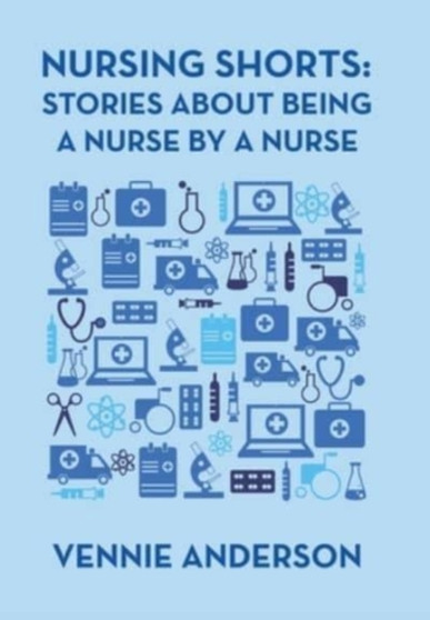 Nursing Shorts : Stories About Being a Nurse by a Nurse by Vennie Anderson - Hardback