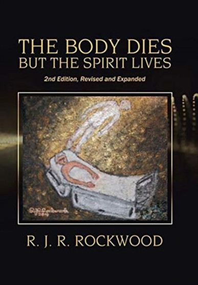 The Body Dies but the Spirit Lives : 2Nd Edition, Revised and Expanded by R J R Rockwood - Hardback