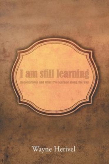 I Am Still Learning : Recollections and What I've Learned along the Way by Wayne Herivel - Paperback