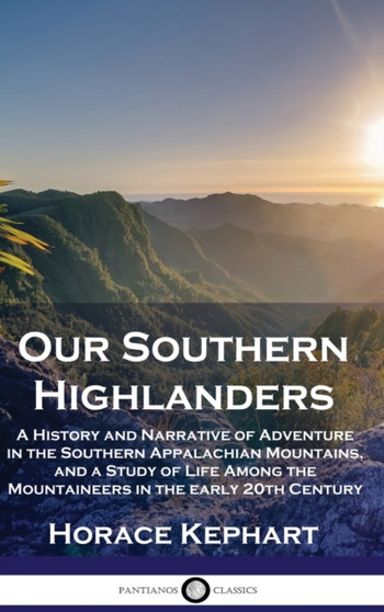 Our Southern Highlanders : A History and Narrative of Adventure in the Southern Appalachian Mountains, and a Study of Life Among the Mountaineers in the early 20th Century by Horace Kephart - Hardback