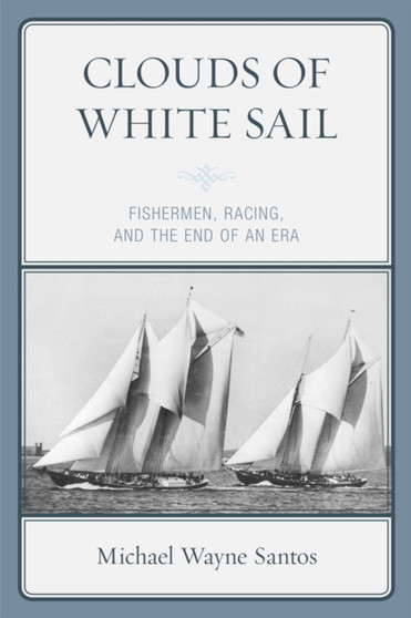 Clouds of White Sail : Fishermen, Racing, and the End of an Era by Michael Wayne Santos - Paperback