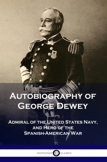Autobiography of George Dewey : Admiral of the United States Navy, and Hero of the Spanish-American War by George Dewey - Paperback