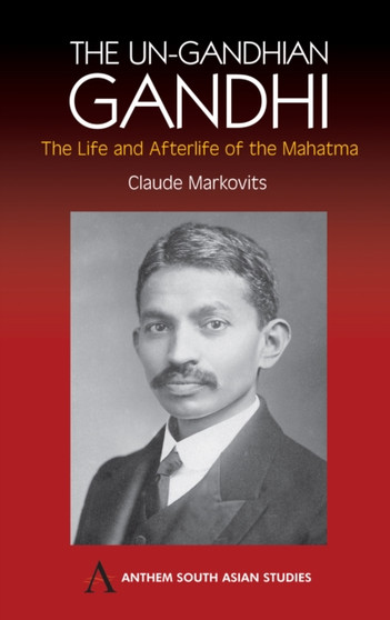 The Un-Gandhian Gandhi : The Life and Afterlife of the Mahatma by Claude Markovits - Hardback