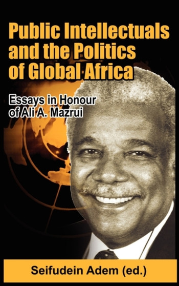 Public Intellectuals and the Politics of Global Africa : Comparative and Biographical Essays in Honour of Ali A. Mazrui by Seifudein Adem - Hardback