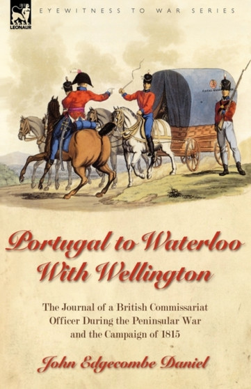 Portugal to Waterloo With Wellington : the Journal of a British Commissariat Officer During the Peninsular War and the Campaign of 1815 by John Edgecombe Daniel - Hardback