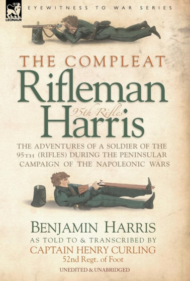 The Compleat Rifleman Harris - The Adventures of a Soldier of the 95th (Rifles) During the Peninsular Campaign of the Napoleonic Wars by Benjamin Harris - Hardback