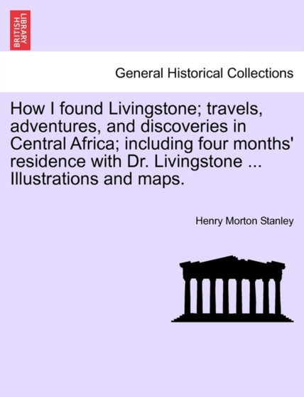 How I Found Livingstone; Travels, Adventures, and Discoveries in Central Africa; Including Four Months' Residence with Dr. Livingstone ... Illustrations and Maps.Vol.I by Henry Morton Stanley - Paperback