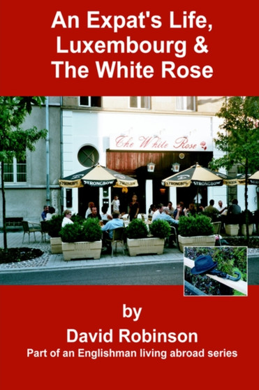 An Expat's Life, Luxembourg & The White Rose : Part of an Englishman Living Abroad Series by David Robinson - Hardback